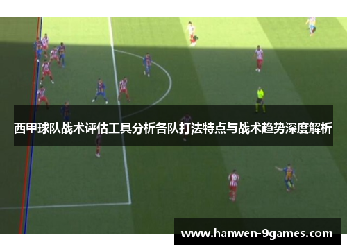 西甲球队战术评估工具分析各队打法特点与战术趋势深度解析 西甲球队战术评估工具分析各队打法特点与战术趋势深度解析