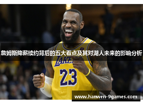 詹姆斯降薪续约背后的五大看点及其对湖人未来的影响分析 詹姆斯降薪续约背后的五大看点及其对湖人未来的影响分析