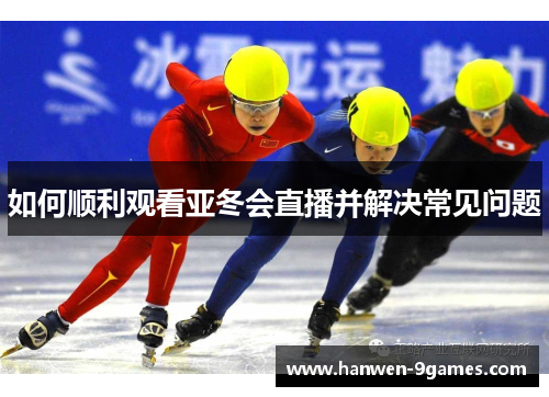 如何顺利观看亚冬会直播并解决常见问题 如何顺利观看亚冬会直播并解决常见问题