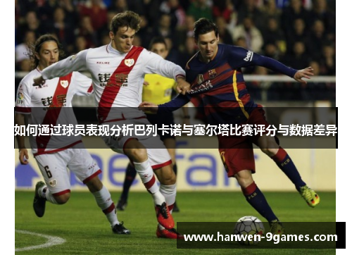 如何通过球员表现分析巴列卡诺与塞尔塔比赛评分与数据差异 如何通过球员表现分析巴列卡诺与塞尔塔比赛评分与数据差异