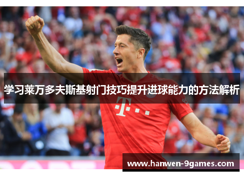 学习莱万多夫斯基射门技巧提升进球能力的方法解析 学习莱万多夫斯基射门技巧提升进球能力的方法解析