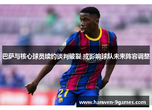 巴萨与核心球员续约谈判破裂 或影响球队未来阵容调整 巴萨与核心球员续约谈判破裂 或影响球队未来阵容调整