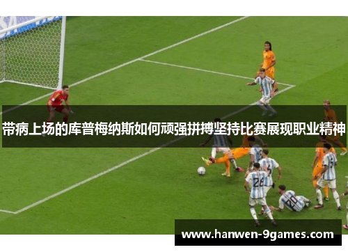 带病上场的库普梅纳斯如何顽强拼搏坚持比赛展现职业精神 带病上场的库普梅纳斯如何顽强拼搏坚持比赛展现职业精神