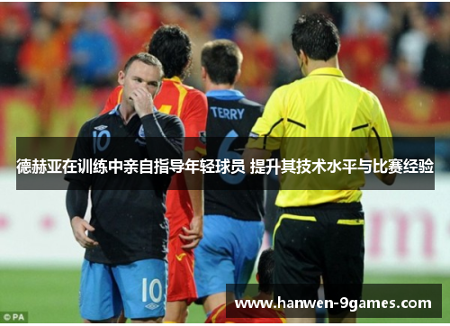 德赫亚在训练中亲自指导年轻球员 提升其技术水平与比赛经验 德赫亚在训练中亲自指导年轻球员 提升其技术水平与比赛经验