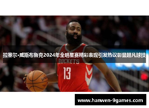 拉塞尔·威斯布鲁克2024年全明星赛精彩表现引发热议彰显超凡球技 拉塞尔·威斯布鲁克2024年全明星赛精彩表现引发热议彰显超凡球技