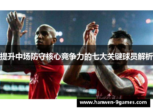 提升中场防守核心竞争力的七大关键球员解析