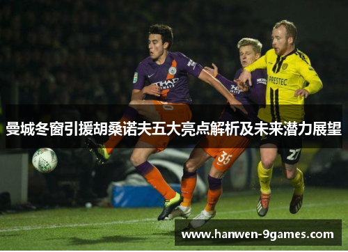 曼城冬窗引援胡桑诺夫五大亮点解析及未来潜力展望 曼城冬窗引援胡桑诺夫五大亮点解析及未来潜力展望
