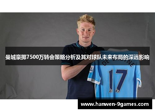 曼城豪掷7500万转会策略分析及其对球队未来布局的深远影响 曼城豪掷7500万转会策略分析及其对球队未来布局的深远影响