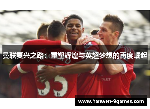 曼联复兴之路:重塑辉煌与英超梦想的再度崛起 曼联复兴之路:重塑辉煌与英超梦想的再度崛起