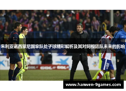 朱利亚诺西蒙尼国家队处子球精彩解析及其对阿根廷队未来的影响 朱利亚诺西蒙尼国家队处子球精彩解析及其对阿根廷队未来的影响