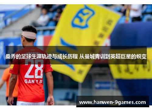 桑乔的足球生涯轨迹与成长历程 从曼城青训到英超巨星的蜕变 桑乔的足球生涯轨迹与成长历程 从曼城青训到英超巨星的蜕变