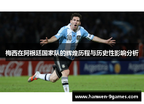 梅西在阿根廷国家队的辉煌历程与历史性影响分析