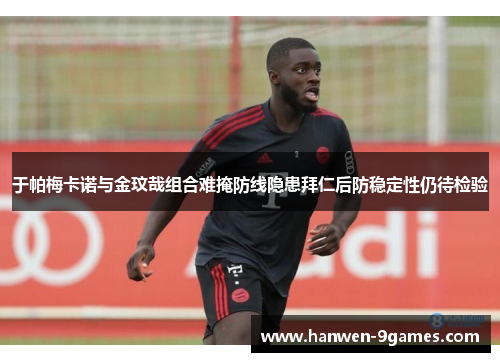于帕梅卡诺与金玟哉组合难掩防线隐患拜仁后防稳定性仍待检验