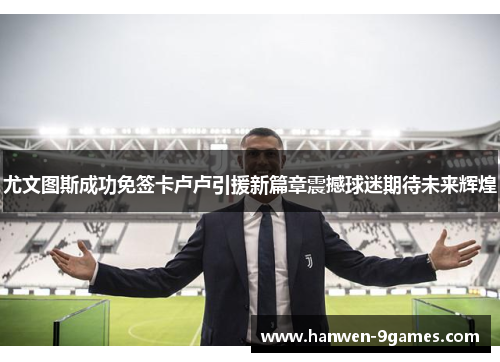 尤文图斯成功免签卡卢卢引援新篇章震撼球迷期待未来辉煌