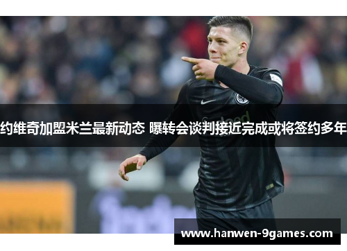 约维奇加盟米兰最新动态 曝转会谈判接近完成或将签约多年