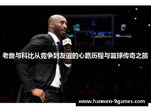 老詹与科比从竞争到友谊的心路历程与篮球传奇之旅