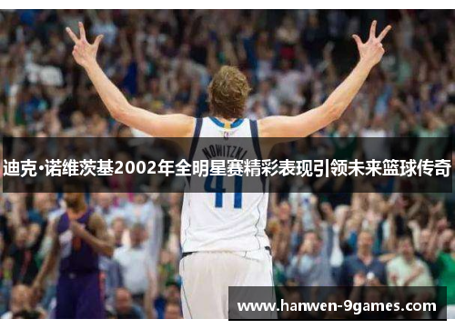迪克·诺维茨基2002年全明星赛精彩表现引领未来篮球传奇