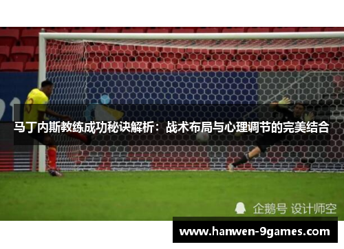 马丁内斯教练成功秘诀解析:战术布局与心理调节的完美结合 马丁内斯教练成功秘诀解析:战术布局与心理调节的完美结合