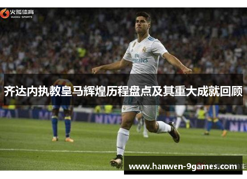 齐达内执教皇马辉煌历程盘点及其重大成就回顾 齐达内执教皇马辉煌历程盘点及其重大成就回顾